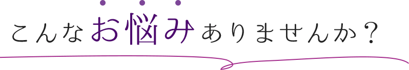 こんなお悩みありませんか？